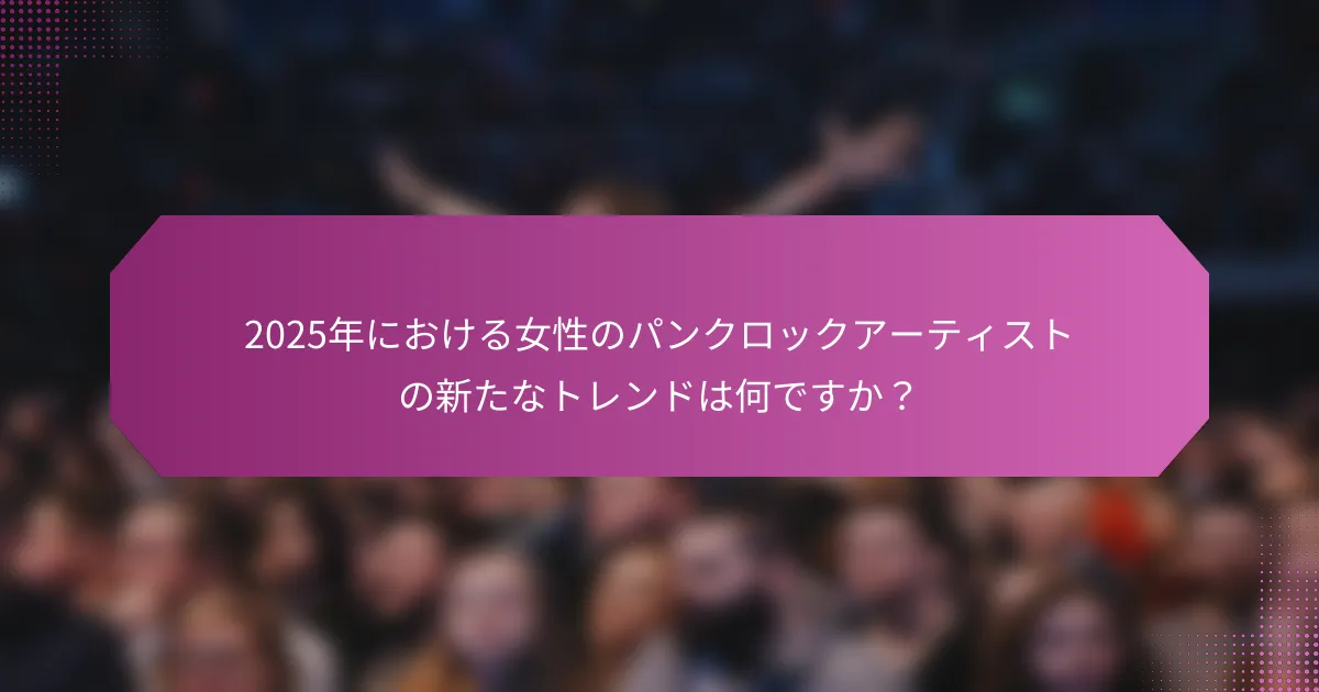 2025年における女性のパンクロックアーティストの新たなトレンドは何ですか？