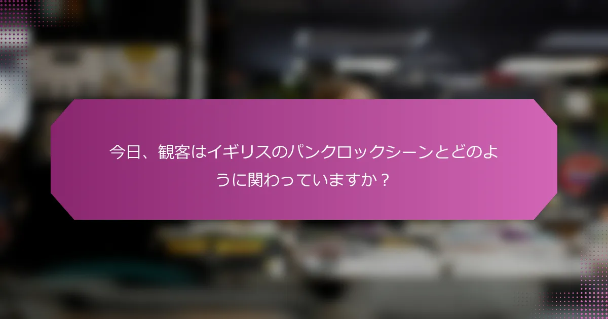 今日、観客はイギリスのパンクロックシーンとどのように関わっていますか？