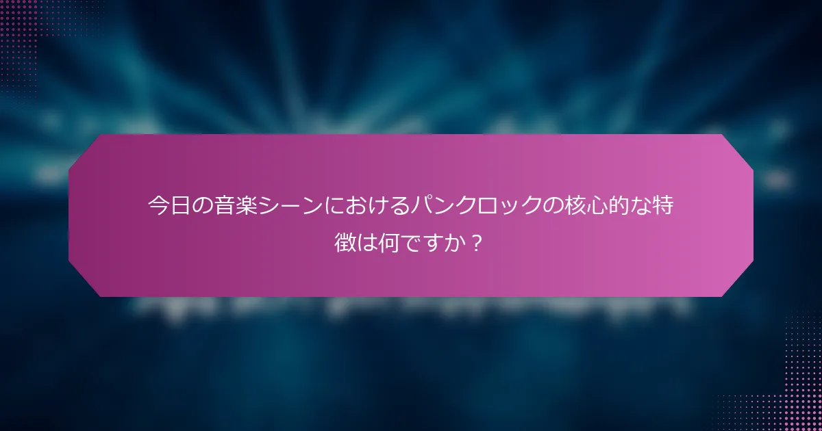 今日の音楽シーンにおけるパンクロックの核心的な特徴は何ですか？