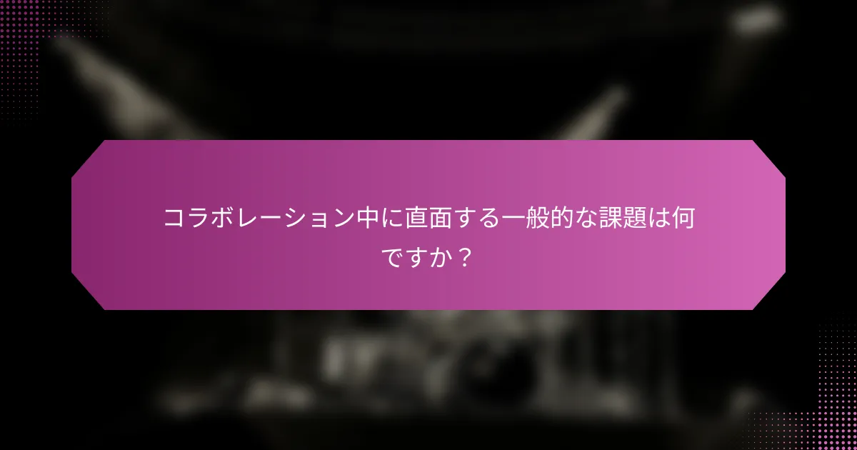 コラボレーション中に直面する一般的な課題は何ですか？