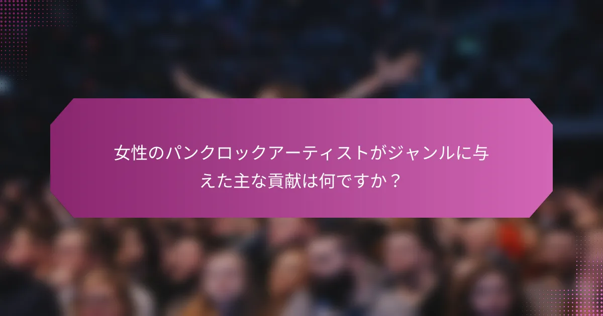 女性のパンクロックアーティストがジャンルに与えた主な貢献は何ですか？