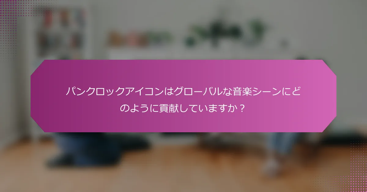 パンクロックアイコンはグローバルな音楽シーンにどのように貢献していますか？