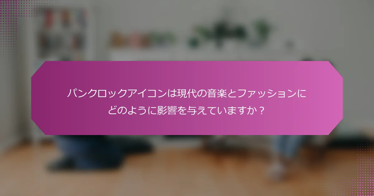 パンクロックアイコンは現代の音楽とファッションにどのように影響を与えていますか？