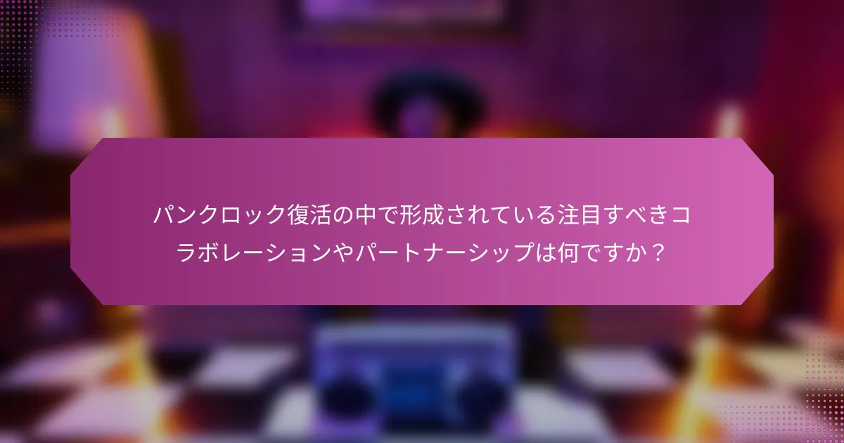 パンクロック復活の中で形成されている注目すべきコラボレーションやパートナーシップは何ですか？