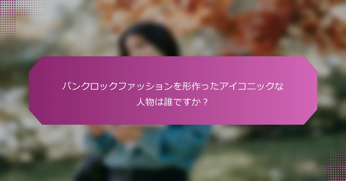 パンクロックファッションを形作ったアイコニックな人物は誰ですか？