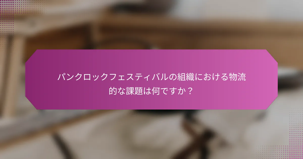 パンクロックフェスティバルの組織における物流的な課題は何ですか？