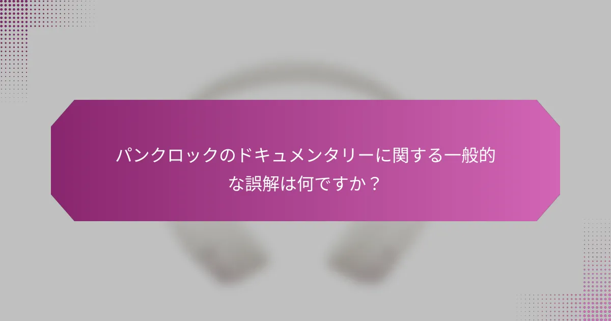 パンクロックのドキュメンタリーに関する一般的な誤解は何ですか？