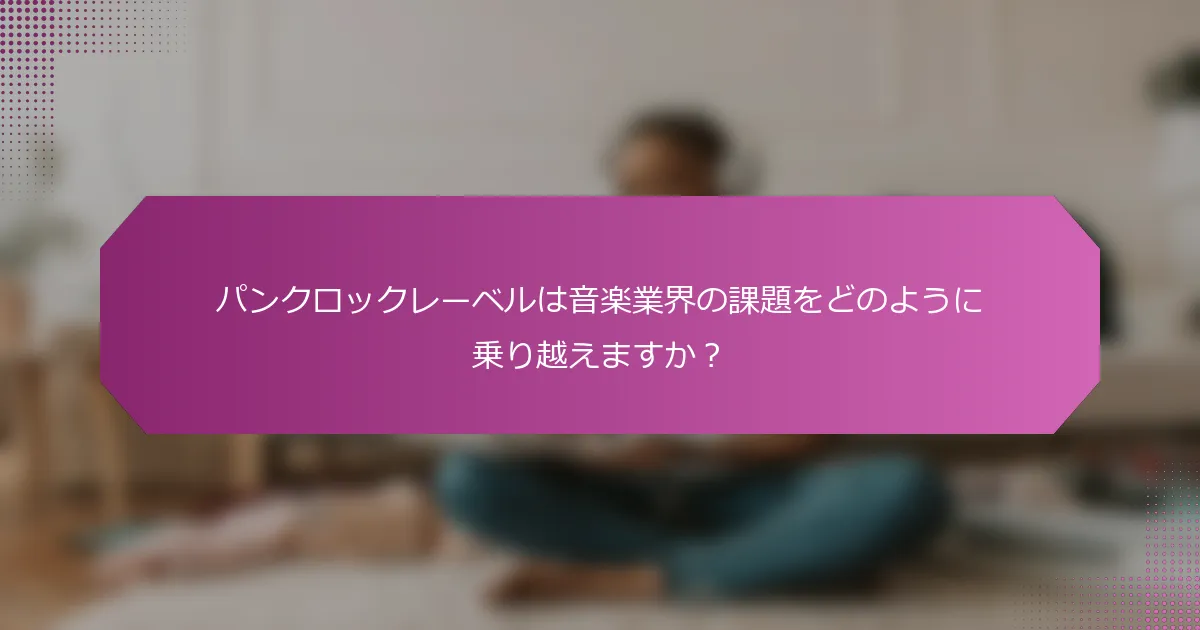 パンクロックレーベルは音楽業界の課題をどのように乗り越えますか？