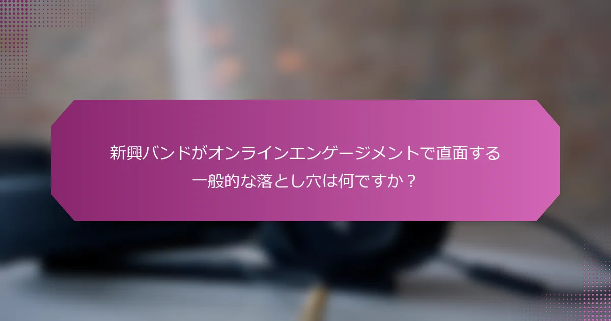 新興バンドがオンラインエンゲージメントで直面する一般的な落とし穴は何ですか？