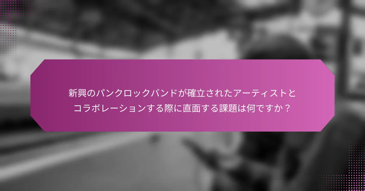 新興のパンクロックバンドが確立されたアーティストとコラボレーションする際に直面する課題は何ですか？