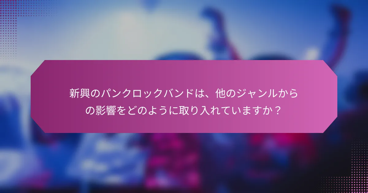 新興のパンクロックバンドは、他のジャンルからの影響をどのように取り入れていますか？