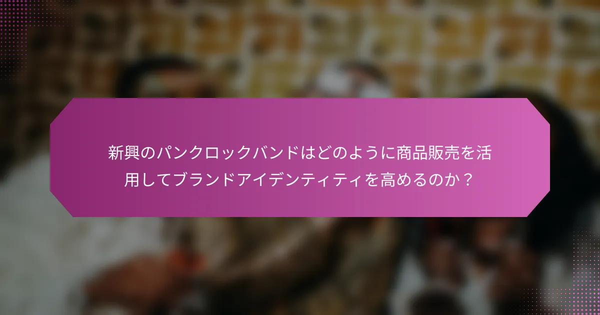 新興のパンクロックバンドはどのように商品販売を活用してブランドアイデンティティを高めるのか？