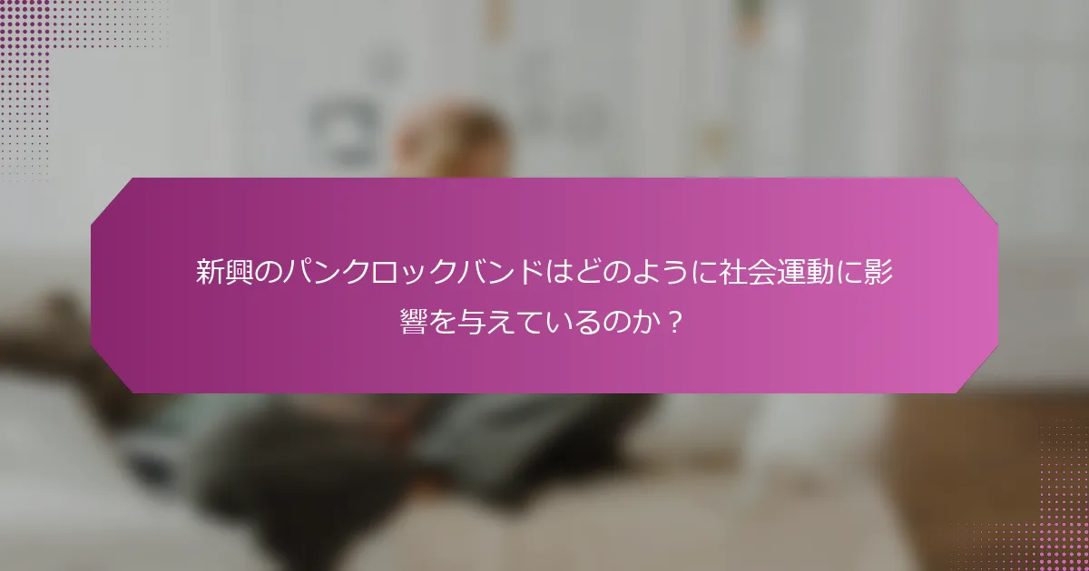 新興のパンクロックバンドはどのように社会運動に影響を与えているのか？