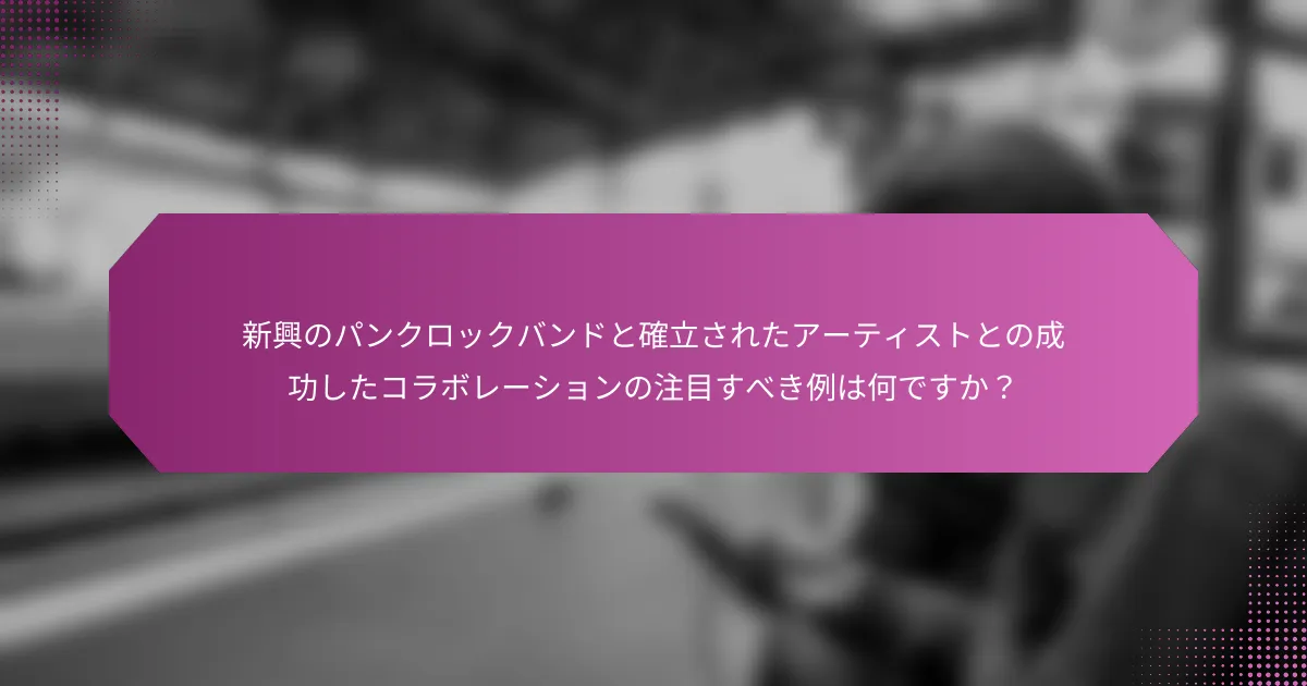 新興のパンクロックバンドと確立されたアーティストとの成功したコラボレーションの注目すべき例は何ですか？
