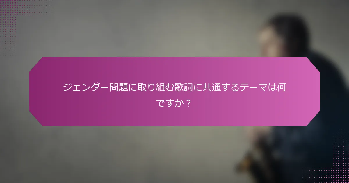 ジェンダー問題に取り組む歌詞に共通するテーマは何ですか？